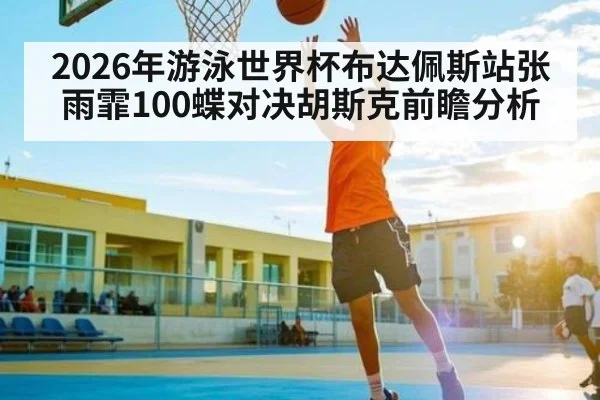 2026年游泳世界杯布达佩斯站张雨霏100蝶对决胡斯克前瞻分析